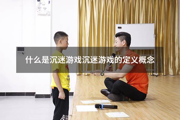 什么是沉迷游戏（沉迷游戏的定义 概念）
